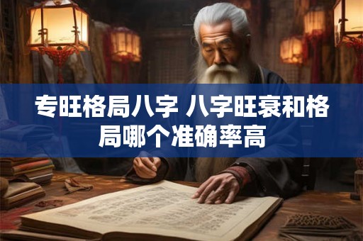 专旺格局八字 八字旺衰和格局哪个准确率高