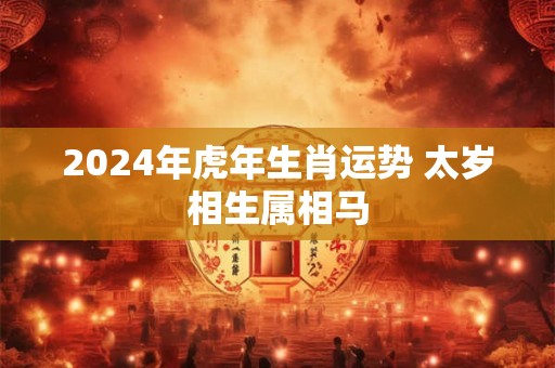 2024年虎年生肖运势 太岁相生属相马