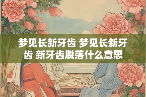 梦见长新牙齿 梦见长新牙齿 新牙齿脱落什么意思