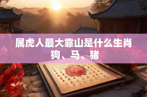 属虎人最大靠山是什么生肖 狗、马、猪