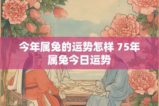 今年属兔的运势怎样 75年属兔今日运势