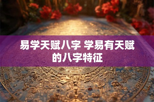 易学天赋八字 学易有天赋的八字特征