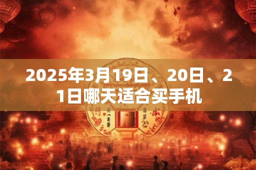 2025年3月19日、20日、21日哪天适合买手机