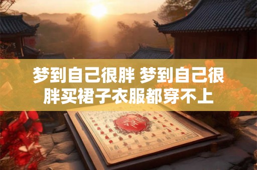 梦到自己很胖 梦到自己很胖买裙子衣服都穿不上