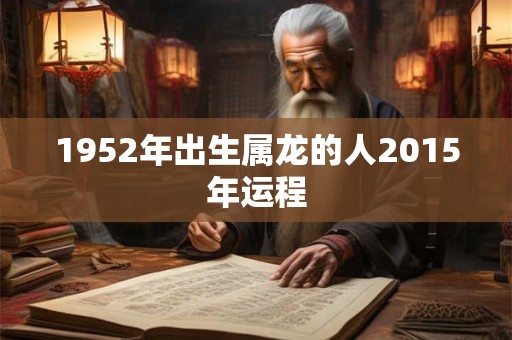1952年出生属龙的人2015年运程 1952年出生属龙的人2015年运程