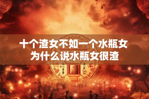 十个渣女不如一个水瓶女 为什么说水瓶女很渣