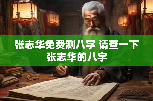 张志华免费测八字 请查一下张志华的八字