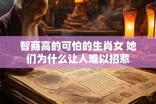 智商高的可怕的生肖女 她们为什么让人难以招惹