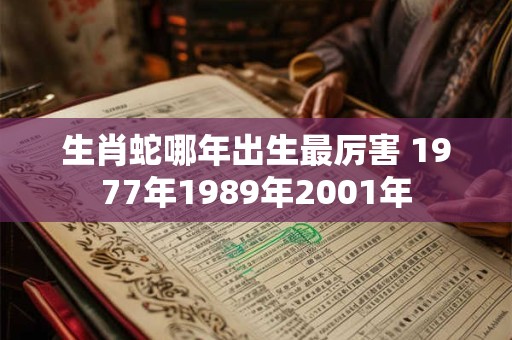生肖蛇哪年出生最厉害 1977年1989年2001年