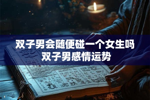 双子男会随便碰一个女生吗 双子男感情运势