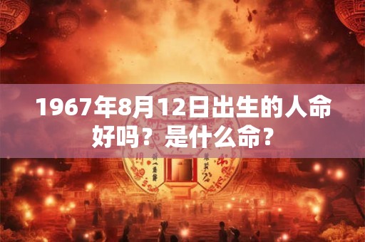 1967年8月12日出生的人命好吗？是什么命？