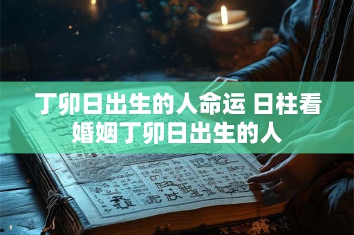 丁卯日出生的人命运 日柱看婚姻丁卯日出生的人 丁卯日出生的人命运 日柱看婚姻丁卯日出生的人