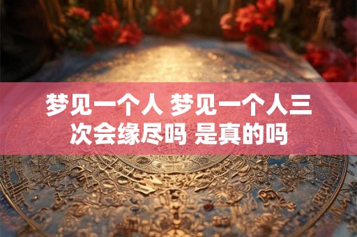 梦见一个人 梦见一个人三次会缘尽吗 是真的吗