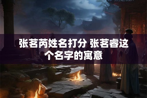 张茗芮姓名打分 张茗睿这个名字的寓意