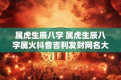属虎生辰八字 属虎生辰八字属火抖音吉利发财网名大全