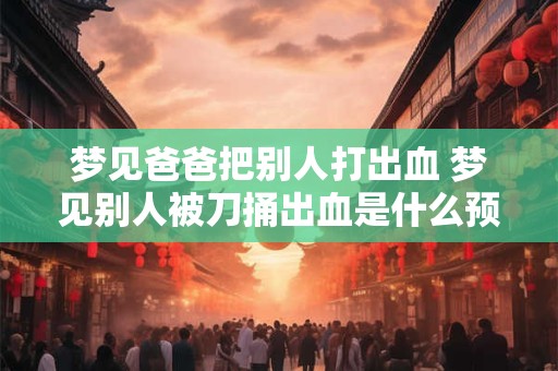 梦见爸爸把别人打出血 梦见别人被刀捅出血是什么预兆