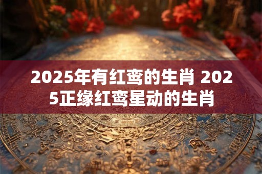 2025年有红鸾的生肖 2025正缘红鸾星动的生肖