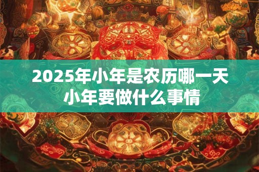 2026年小年是农历哪一天 小年要做什么事情