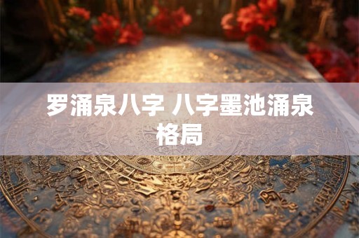 罗涌泉八字 八字墨池涌泉格局