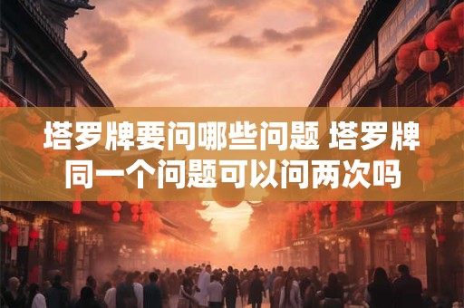 塔罗牌要问哪些问题 塔罗牌同一个问题可以问两次吗