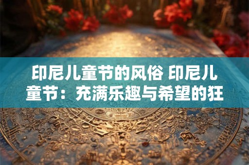 印尼儿童节的风俗 印尼儿童节:充满乐趣与希望的狂欢日 印尼儿童节的风俗 印尼儿童节:充满乐趣与希望的狂欢日