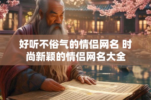 好听不俗气的情侣网名 时尚新颖的情侣网名大全
