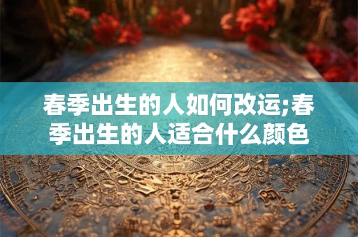 春季出生的人如何改运;春季出生的人适合什么颜色