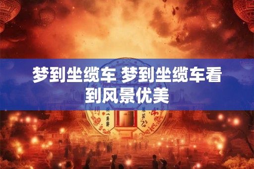 梦到坐缆车 梦到坐缆车看到风景优美