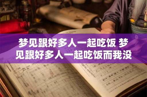 梦见跟好多人一起吃饭 梦见跟好多人一起吃饭而我没有碗从地上捡起来吃