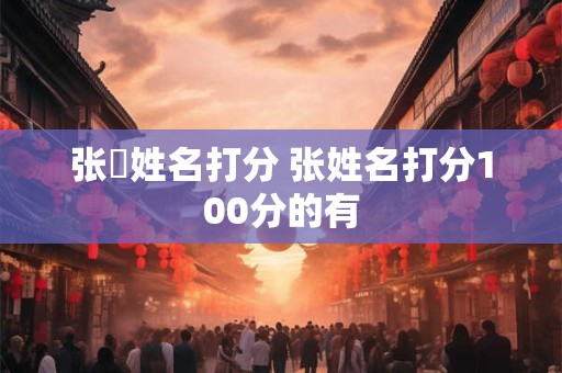 张粈姓名打分 张姓名打分100分的有