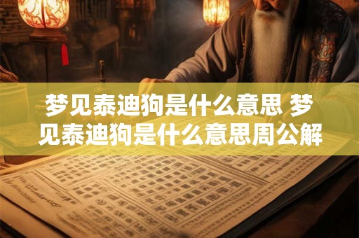 梦见泰迪狗是什么意思 梦见泰迪狗是什么意思周公解梦