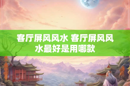 客厅屏风风水 客厅屏风风水最好是用哪款