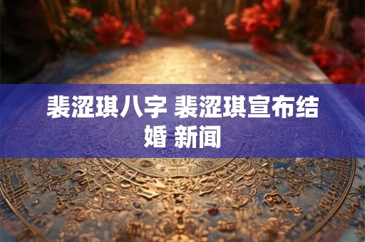 裴涩琪八字 裴涩琪宣布结婚 新闻