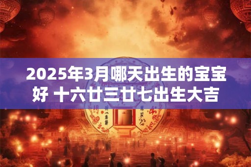 2025年3月哪天出生的宝宝好 十六廿三廿七出生大吉大利