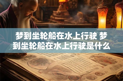 详细阅读:梦到坐轮船在水上行驶 梦到坐轮船在水上行驶是什么意思 梦到坐轮船在水上行驶 梦到坐轮船在水上行驶是什么意思