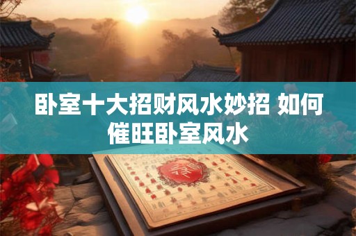 卧室十大招财风水妙招 如何催旺卧室风水
