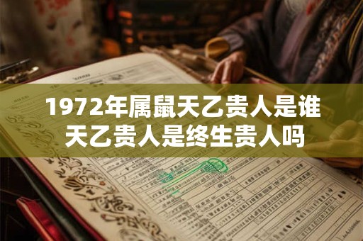 1972年属鼠天乙贵人是谁 天乙贵人是终生贵人吗 1972年属鼠天乙贵人是谁 天乙贵人是终生贵人吗
