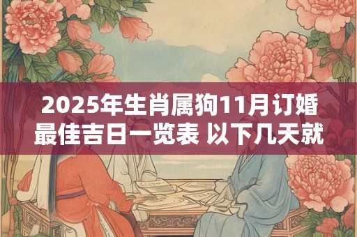 详细阅读:2025年生肖属狗11月订婚最佳吉日一览表 以下几天就不错 2025年生肖属狗11月订婚最佳吉日一览表 以下几天就不错