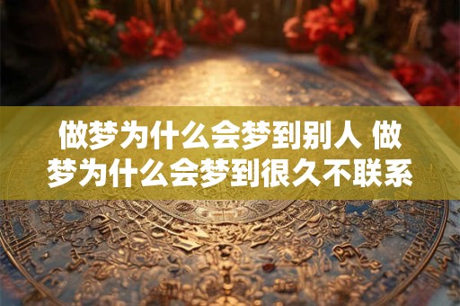 做梦为什么会梦到别人 做梦为什么会梦到很久不联系的人