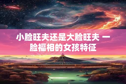 小脸旺夫还是大脸旺夫 一脸福相的女孩特征