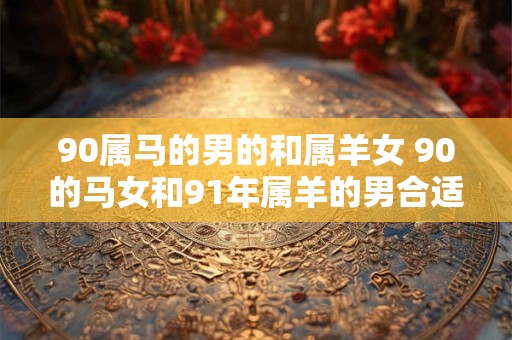 90属马的男的和属羊女 90的马女和91年属羊的男合适吗