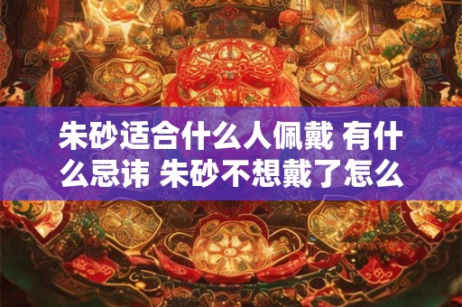 朱砂适合什么人佩戴 有什么忌讳 朱砂不想戴了怎么办