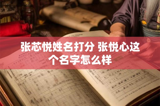 张芯悦姓名打分 张悦心这个名字怎么样