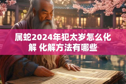 属蛇2024年犯太岁怎么化解 化解方法有哪些