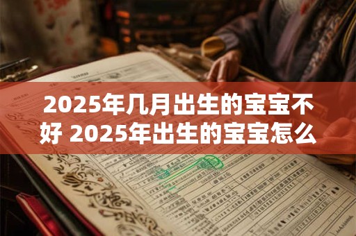 2025年几月出生的宝宝不好 2025年出生的宝宝怎么取名