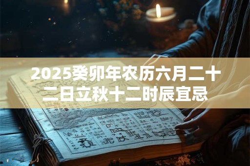 2025癸卯年农历六月二十二日立秋十二时辰宜忌