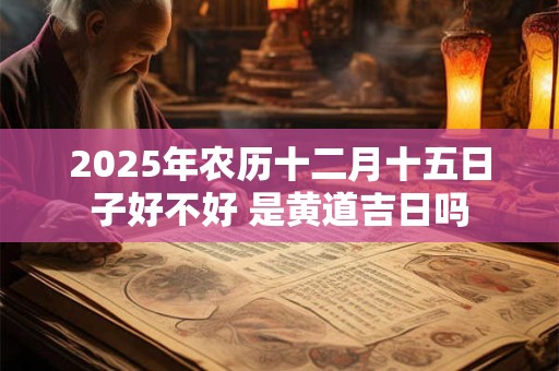 2025年农历十二月十五日子好不好 是黄道吉日吗