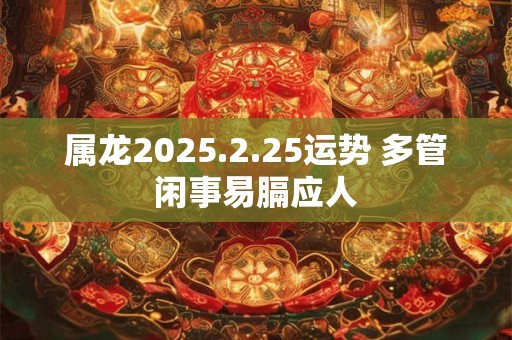 属龙2025.2.25运势 多管闲事易膈应人