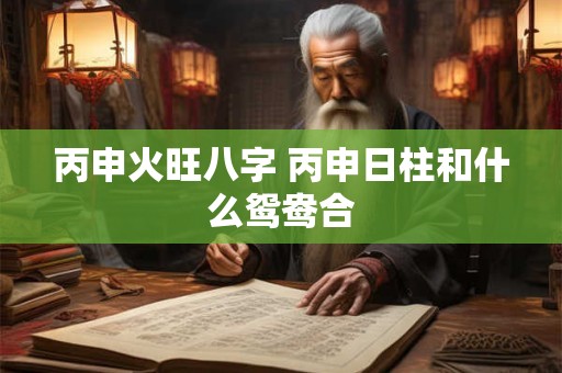 丙申火旺八字 丙申日柱和什么鸳鸯合