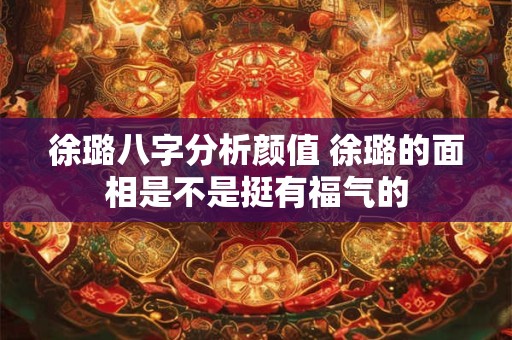 徐璐八字分析颜值 徐璐的面相是不是挺有福气的